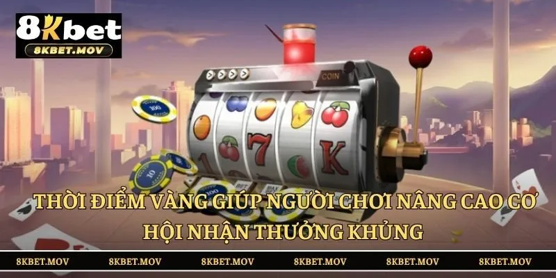 Thời điểm vàng giúp người chơi nâng cao cơ hội nhận thưởng khủng 